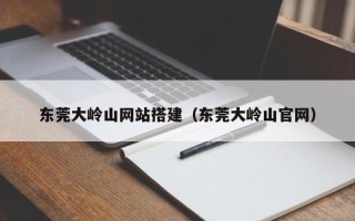 嘉兴东莞大岭山网站搭建（东莞大岭山官网）