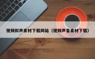 嘉兴视频拟声素材下载网站（视频声音素材下载）