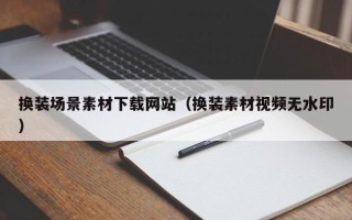 嘉兴换装场景素材下载网站（换装素材视频无水印）