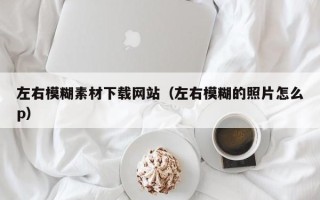 嘉兴左右模糊素材下载网站（左右模糊的照片怎么p）