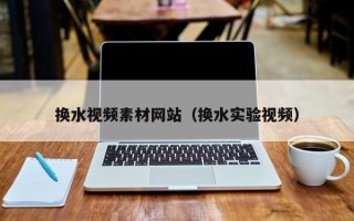 嘉兴换水视频素材网站（换水实验视频）
