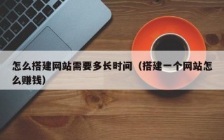 嘉兴怎么搭建网站需要多长时间（搭建一个网站怎么赚钱）