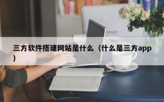 嘉兴三方软件搭建网站是什么（什么是三方app）