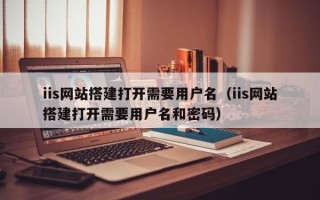 嘉兴iis网站搭建打开需要用户名（iis网站搭建打开需要用户名和密码）
