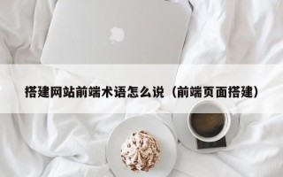 嘉兴搭建网站前端术语怎么说（前端页面搭建）