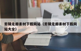 嘉兴剪辑走廊素材下载网站（剪辑走廊素材下载网站大全）