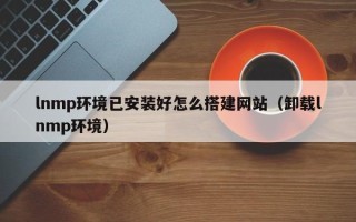 嘉兴lnmp环境已安装好怎么搭建网站（卸载lnmp环境）